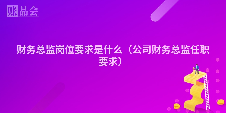 财务总监岗位要求是什么（公司财务总监任职要求）