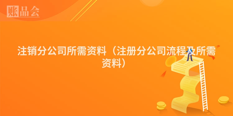 注销分公司所需资料（注册分公司流程及所需资料）