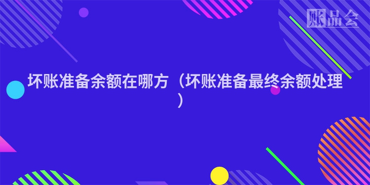 坏账准备余额在哪方（坏账准备最终余额处理）