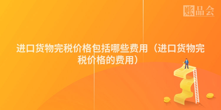 进口货物完税价格包括哪些费用（进口货物完税价格的费用）