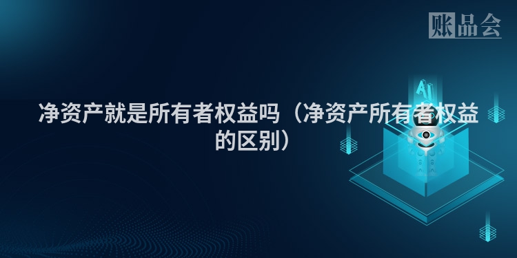 净资产就是所有者权益吗（净资产所有者权益的区别）