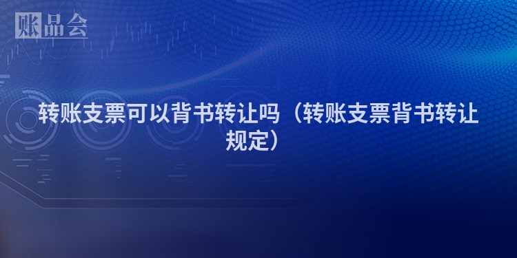 转账支票可以背书转让吗（转账支票背书转让规定）