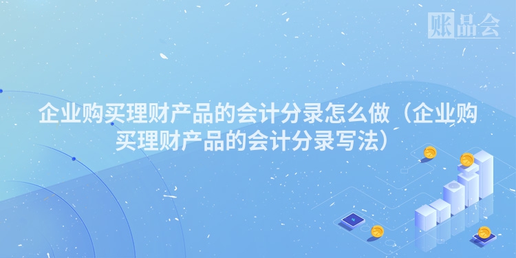 企业购买理财产品的会计分录怎么做（企业购买理财产品的会计分录写法）