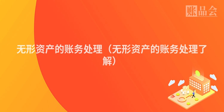 无形资产的账务处理（无形资产的账务处理了解）