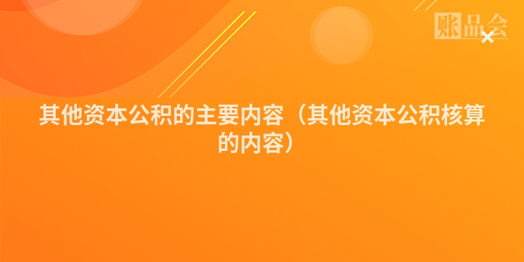其他资本公积的主要内容（其他资本公积核算的内容）