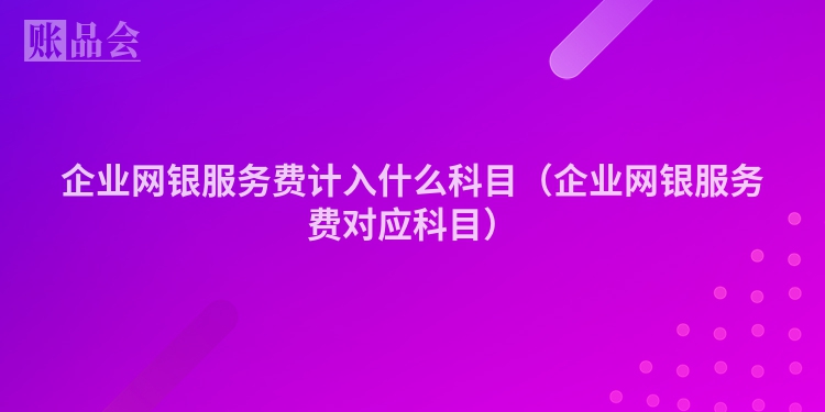 企业网银服务费计入什么科目（企业网银服务费对应科目）