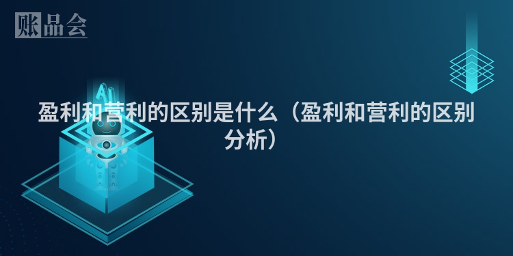 盈利和营利的区别是什么（盈利和营利的区别分析）