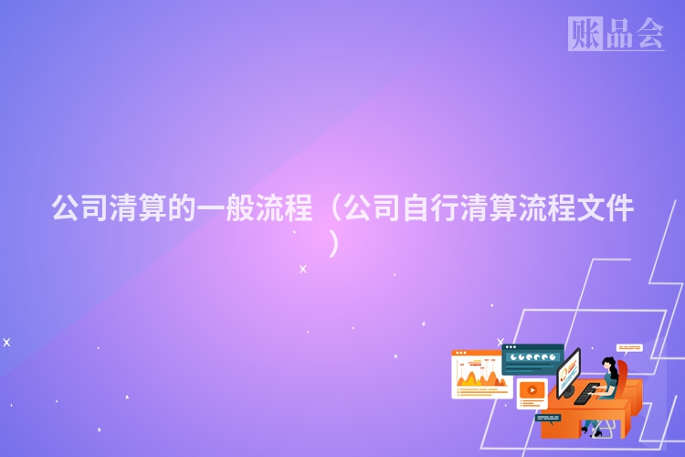 公司清算的一般流程（公司自行清算流程文件）