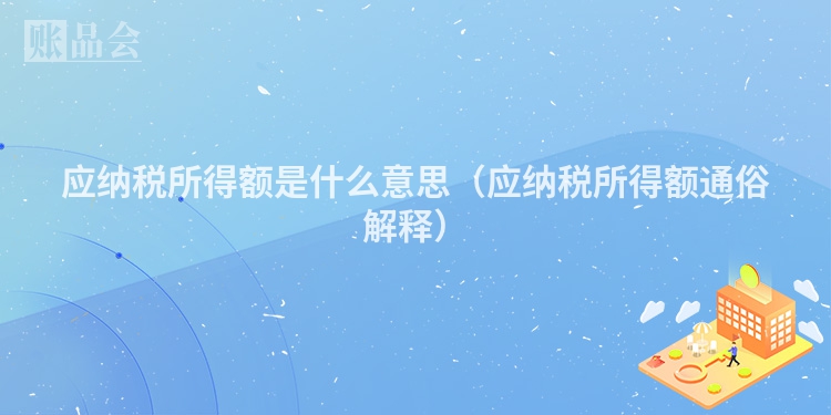 应纳税所得额是什么意思（应纳税所得额通俗解释）