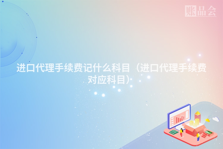 进口代理手续费记什么科目（进口代理手续费对应科目）