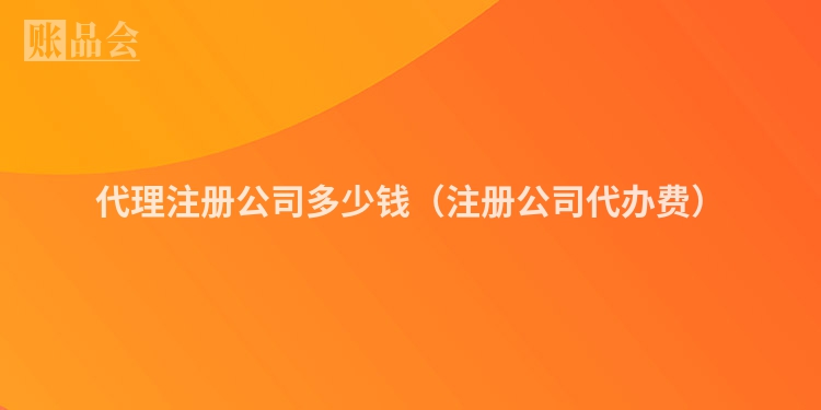 代理注册公司多少钱（注册公司代办费）
