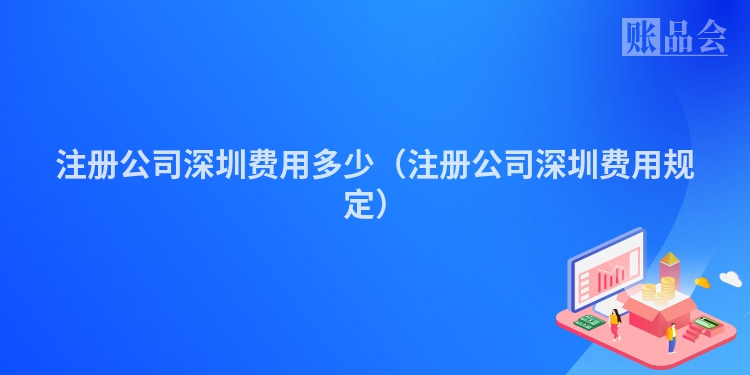 注册公司深圳费用多少（注册公司深圳费用规定）