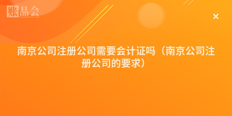 南京公司注册公司需要会计证吗（南京公司注册公司的要求）