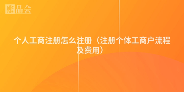 个人工商注册怎么注册（注册个体工商户流程及费用）