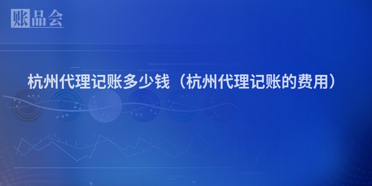 杭州代理记账多少钱（杭州代理记账的费用）