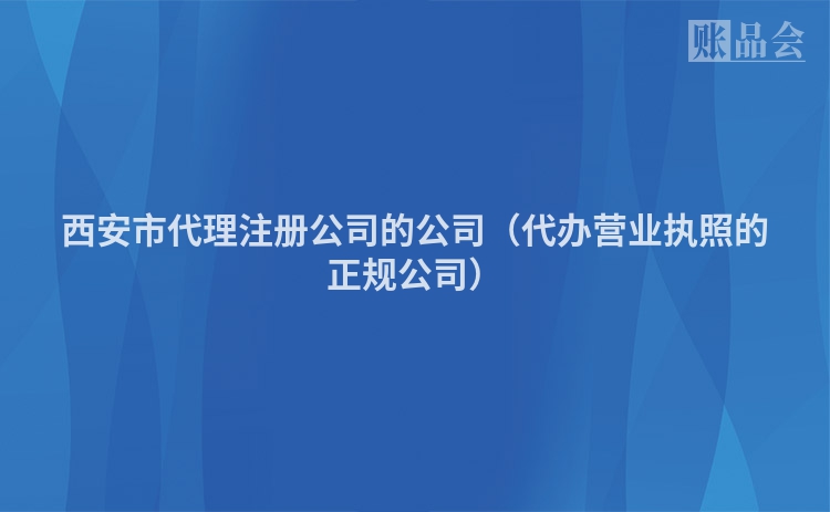 西安市代理注册公司的公司（代办营业执照的正规公司）