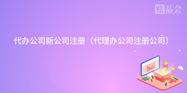 代办公司新公司注册（代理办公司注册公司）
