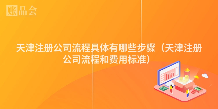 天津注册公司流程具体有哪些步骤（天津注册公司流程和费用标准）