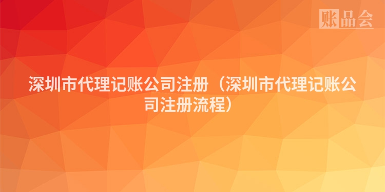 深圳市代理记账公司注册（深圳市代理记账公司注册流程）