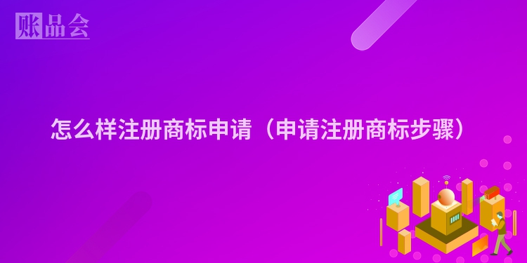 怎么样注册商标申请（申请注册商标步骤）