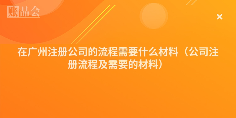 在广州注册公司的流程需要什么材料（公司注册流程及需要的材料）