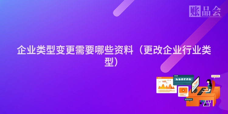 企业类型变更需要哪些资料（更改企业行业类型）