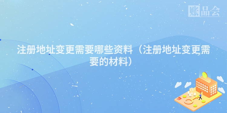注册地址变更需要哪些资料(注册地址变更需要的材料)