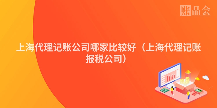 上海代理记账公司哪家比较好（上海代理记账报税公司）