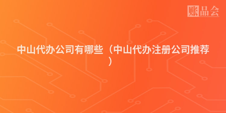 中山代办公司有哪些(中山代办注册公司推荐)