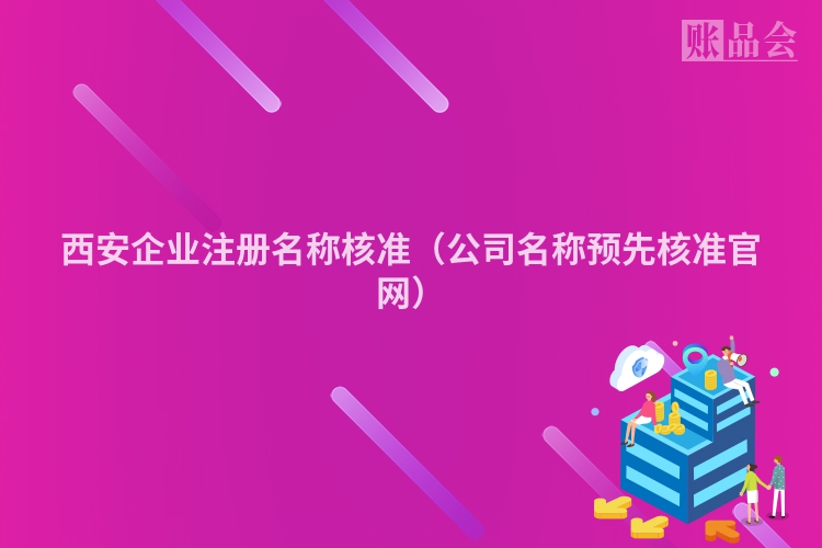 西安企业注册名称核准（公司名称预先核准官网）