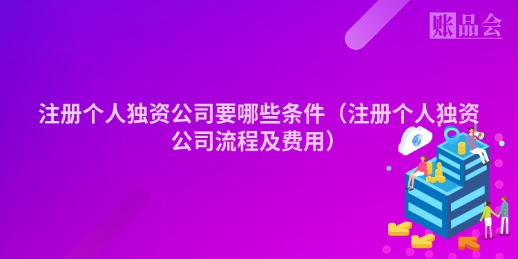 注册个人独资公司要哪些条件（注册个人独资公司流程及费用）