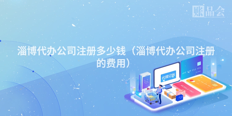 淄博代办公司注册多少钱（淄博代办公司注册的费用）