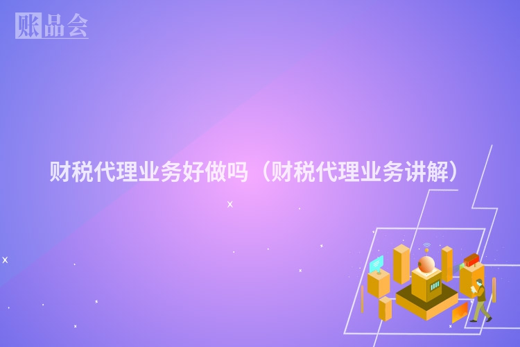 财税代理业务好做吗（财税代理业务讲解）