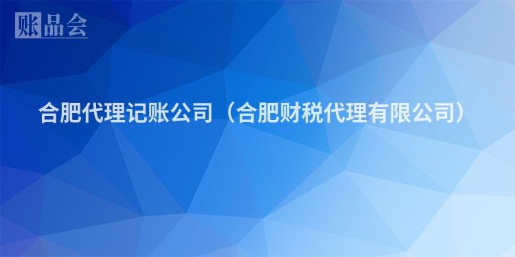 合肥代理记账公司（合肥财税代理有限公司）
