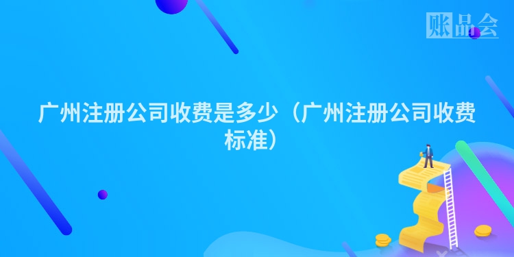 广州注册公司收费是多少(广州注册公司收费标准)