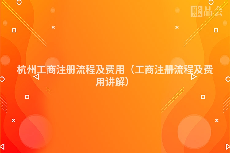 杭州工商注册流程及费用（工商注册流程及费用讲解）