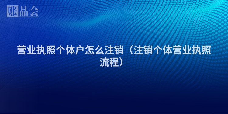 营业执照个体户怎么注销（注销个体营业执照流程）