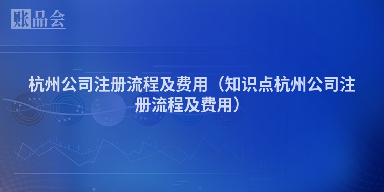 杭州公司注册流程及费用（知识点杭州公司注册流程及费用）