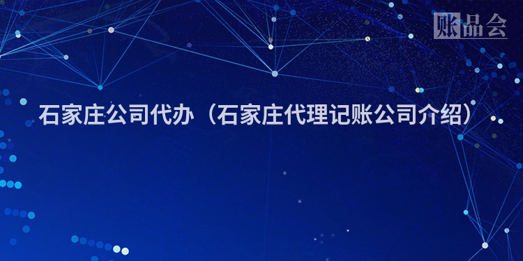 石家庄公司代办（石家庄代理记账公司介绍）