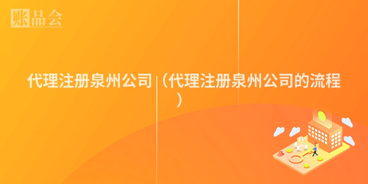 代理注册泉州公司（代理注册泉州公司的流程）