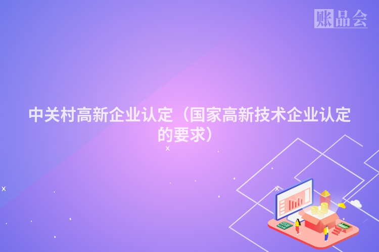 中关村高新企业认定（国家高新技术企业认定的要求）