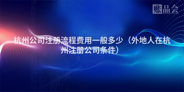 杭州公司注册流程费用一般多少（外地人在杭州注册公司条件）