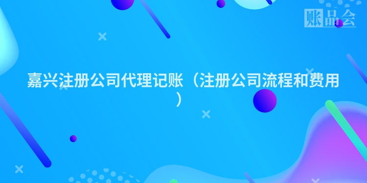 嘉兴注册公司代理记账（注册公司流程和费用）