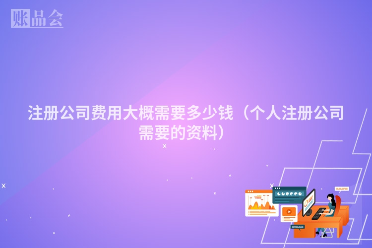 注册公司费用大概需要多少钱（个人注册公司需要的资料）