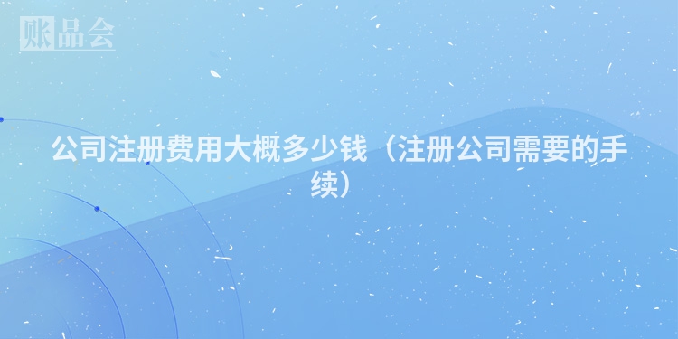 公司注册费用大概多少钱（注册公司需要的手续）