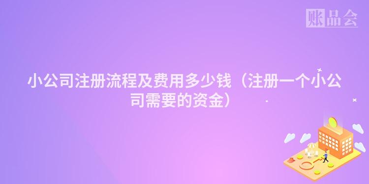 小公司注册流程及费用多少钱（注册一个小公司需要的资金）