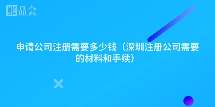 申请公司注册需要多少钱（深圳注册公司需要的材料和手续）