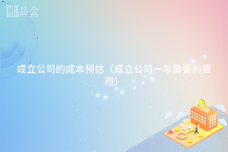 成立公司的成本预估（成立公司一年需要的费用）
