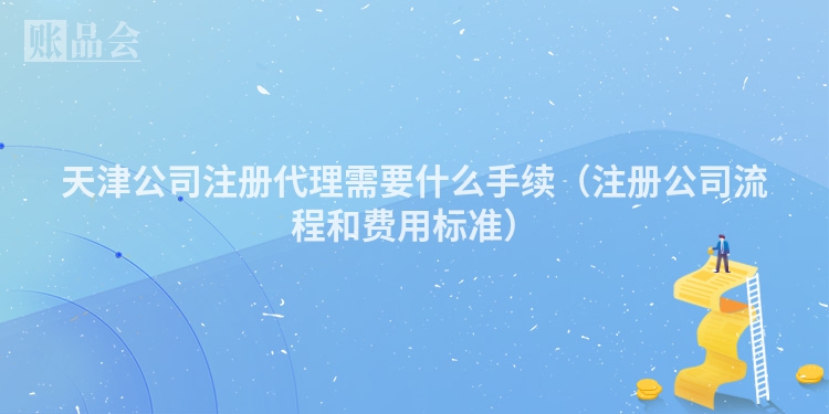 天津公司注册代理需要什么手续（注册公司流程和费用标准）