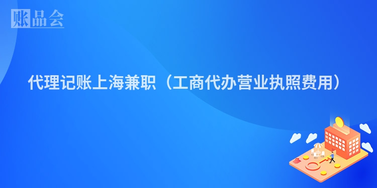 代理记账上海兼职（工商代办营业执照费用）